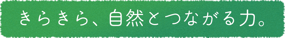 きらきら、自然とつながる力。