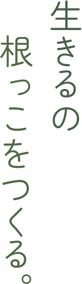 生きるの根っこをつくる。